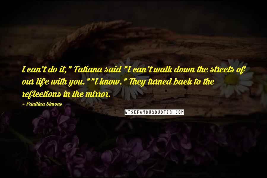 Paullina Simons Quotes: I can't do it," Tatiana said "I can't walk down the streets of our life with you.""I know." They turned back to the reflections in the mirror.