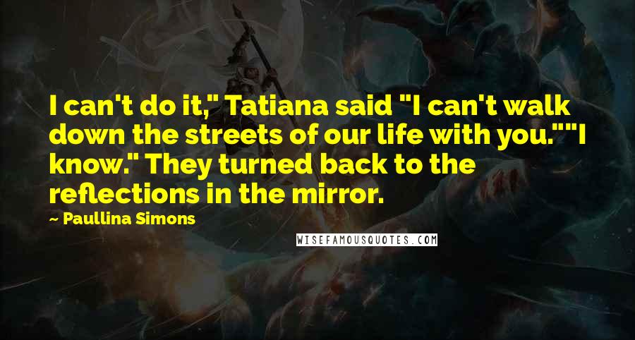 Paullina Simons Quotes: I can't do it," Tatiana said "I can't walk down the streets of our life with you.""I know." They turned back to the reflections in the mirror.