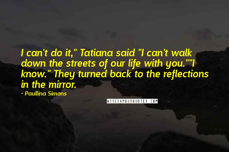 Paullina Simons Quotes: I can't do it," Tatiana said "I can't walk down the streets of our life with you.""I know." They turned back to the reflections in the mirror.