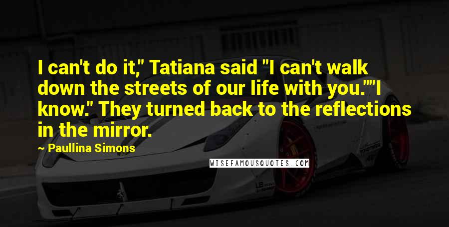 Paullina Simons Quotes: I can't do it," Tatiana said "I can't walk down the streets of our life with you.""I know." They turned back to the reflections in the mirror.