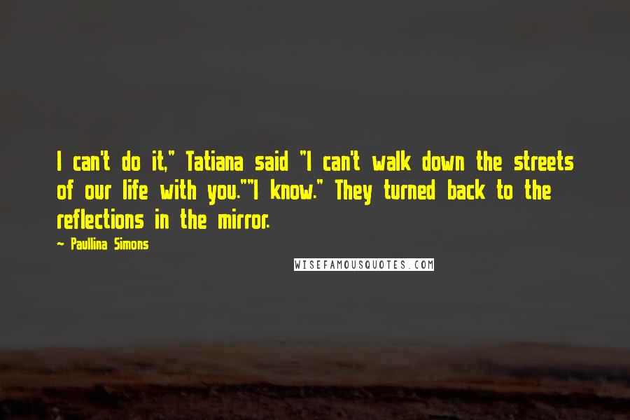 Paullina Simons Quotes: I can't do it," Tatiana said "I can't walk down the streets of our life with you.""I know." They turned back to the reflections in the mirror.