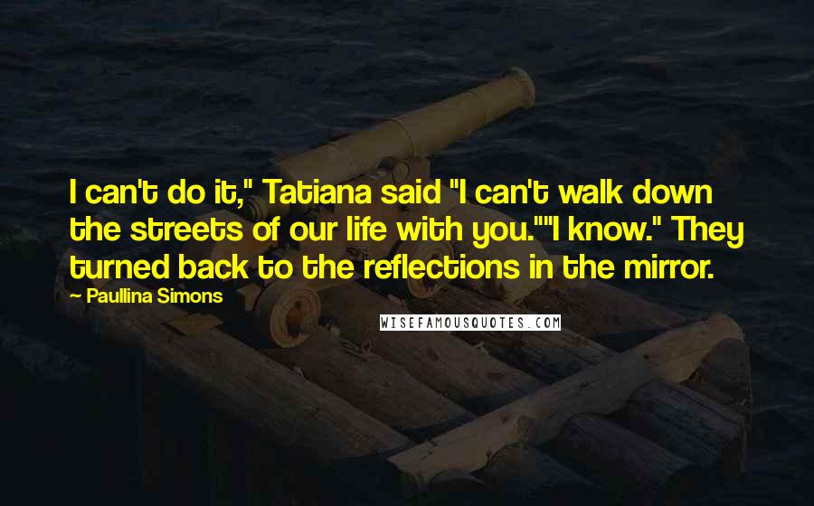 Paullina Simons Quotes: I can't do it," Tatiana said "I can't walk down the streets of our life with you.""I know." They turned back to the reflections in the mirror.