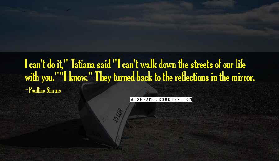 Paullina Simons Quotes: I can't do it," Tatiana said "I can't walk down the streets of our life with you.""I know." They turned back to the reflections in the mirror.