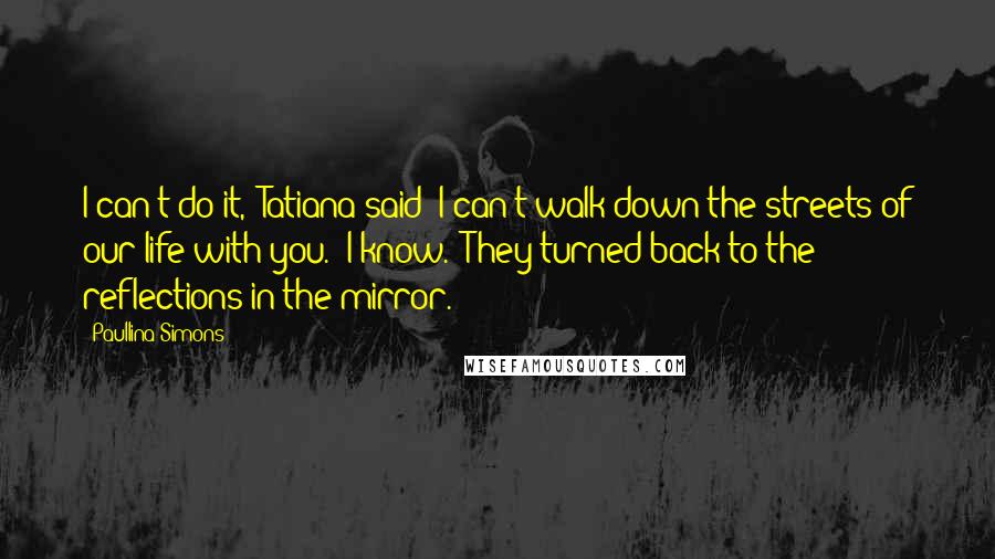 Paullina Simons Quotes: I can't do it," Tatiana said "I can't walk down the streets of our life with you.""I know." They turned back to the reflections in the mirror.