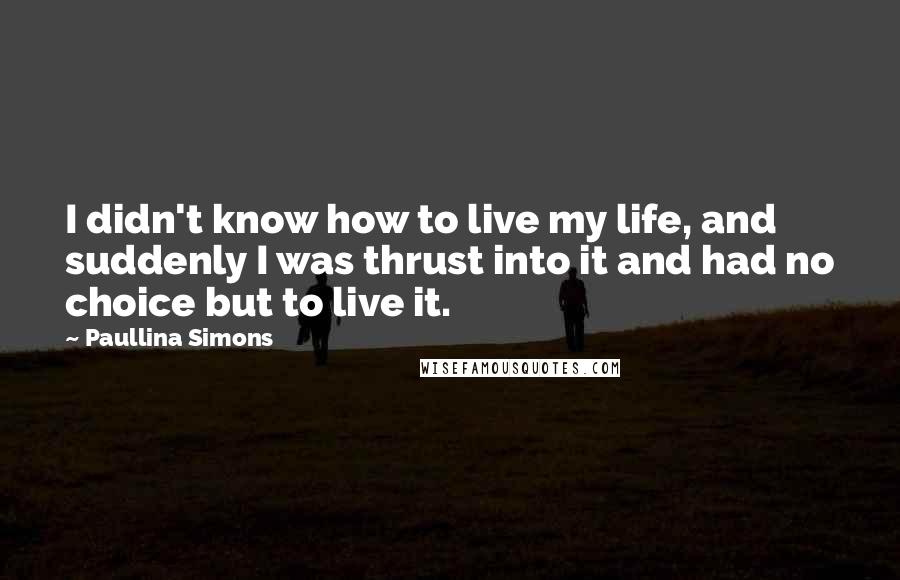 Paullina Simons Quotes: I didn't know how to live my life, and suddenly I was thrust into it and had no choice but to live it.