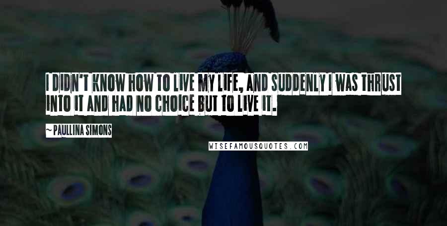 Paullina Simons Quotes: I didn't know how to live my life, and suddenly I was thrust into it and had no choice but to live it.