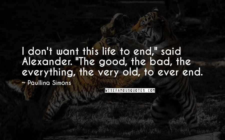 Paullina Simons Quotes: I don't want this life to end," said Alexander. "The good, the bad, the everything, the very old, to ever end.