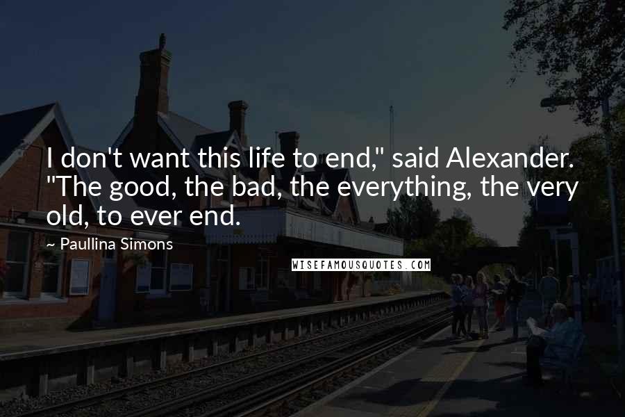 Paullina Simons Quotes: I don't want this life to end," said Alexander. "The good, the bad, the everything, the very old, to ever end.