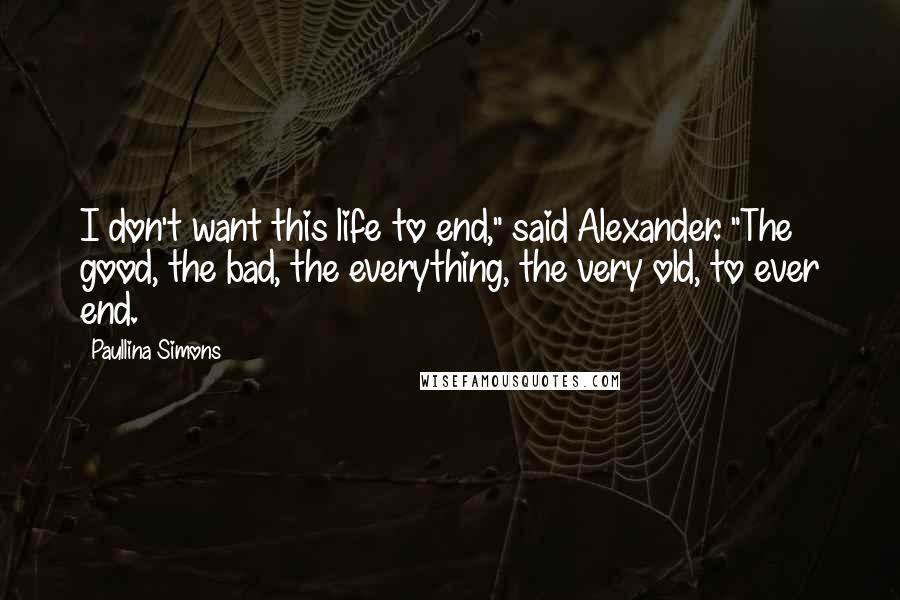 Paullina Simons Quotes: I don't want this life to end," said Alexander. "The good, the bad, the everything, the very old, to ever end.