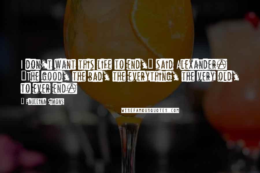 Paullina Simons Quotes: I don't want this life to end," said Alexander. "The good, the bad, the everything, the very old, to ever end.
