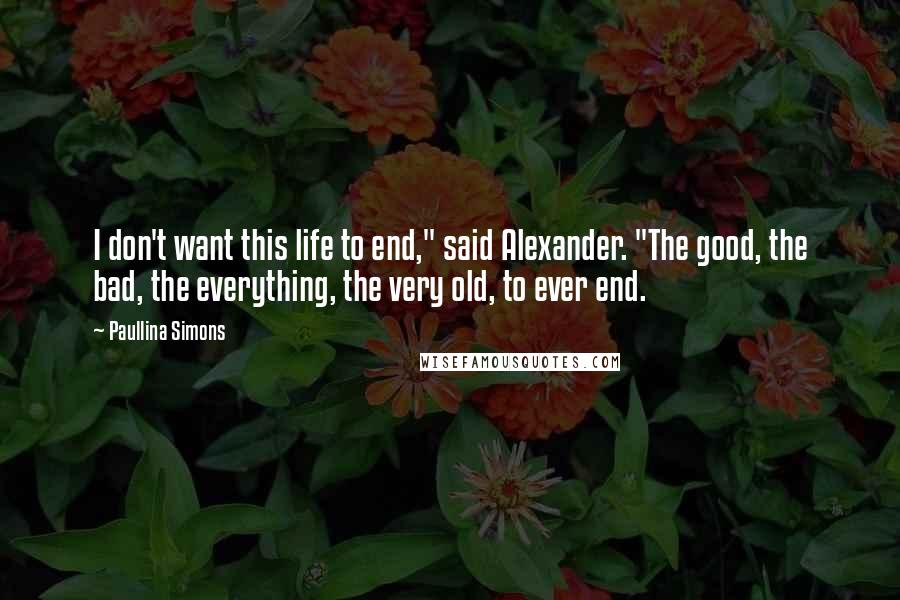 Paullina Simons Quotes: I don't want this life to end," said Alexander. "The good, the bad, the everything, the very old, to ever end.