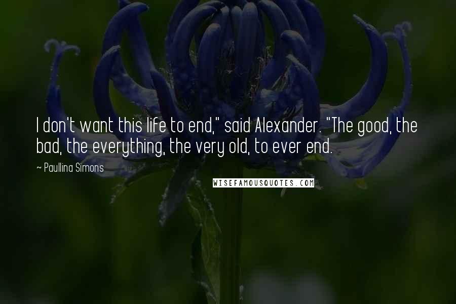 Paullina Simons Quotes: I don't want this life to end," said Alexander. "The good, the bad, the everything, the very old, to ever end.