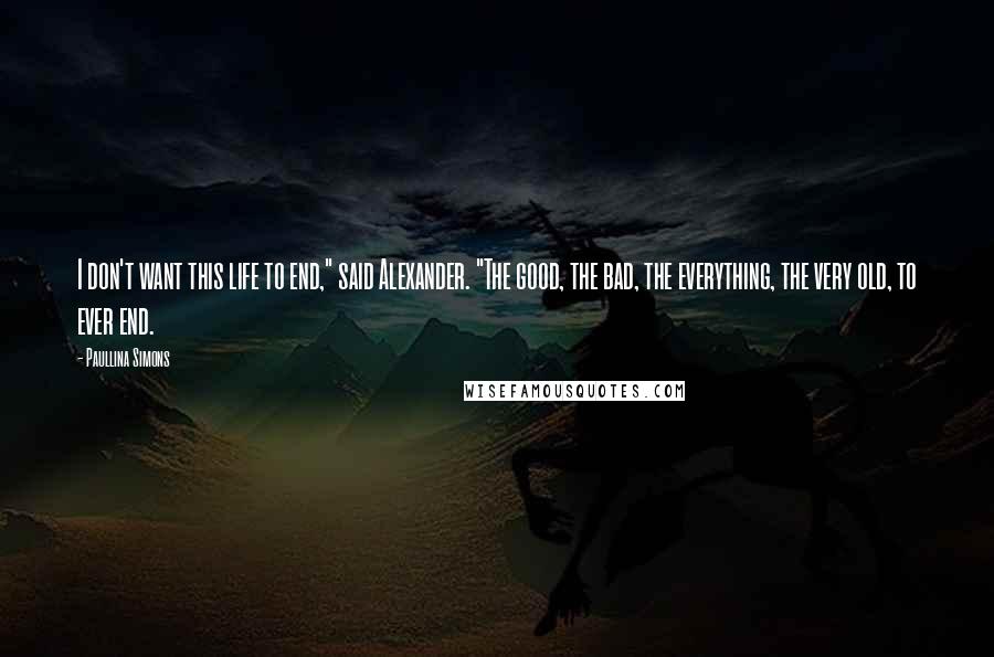 Paullina Simons Quotes: I don't want this life to end," said Alexander. "The good, the bad, the everything, the very old, to ever end.