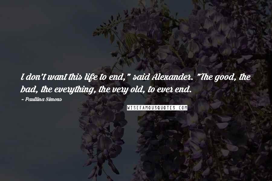 Paullina Simons Quotes: I don't want this life to end," said Alexander. "The good, the bad, the everything, the very old, to ever end.