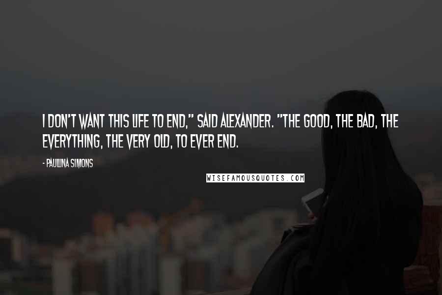 Paullina Simons Quotes: I don't want this life to end," said Alexander. "The good, the bad, the everything, the very old, to ever end.