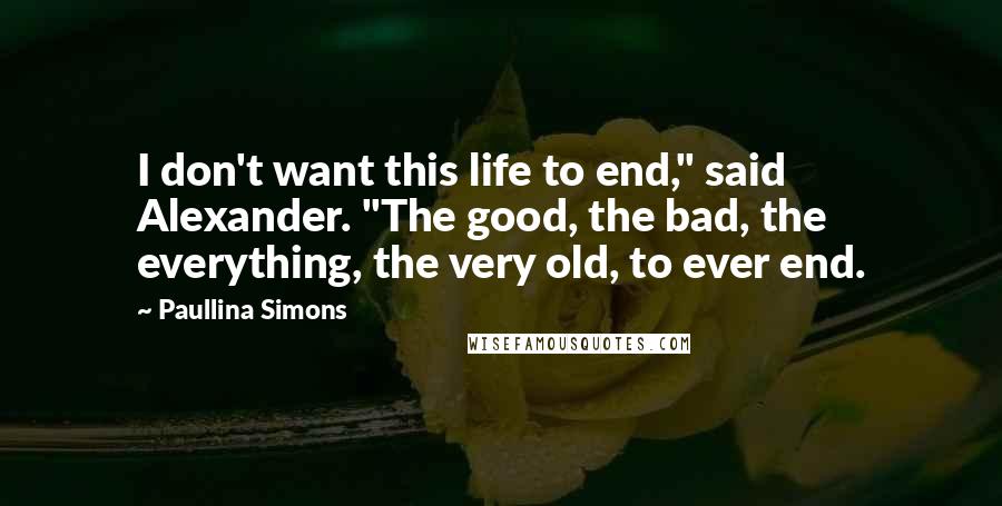 Paullina Simons Quotes: I don't want this life to end," said Alexander. "The good, the bad, the everything, the very old, to ever end.