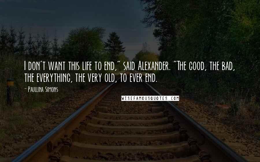 Paullina Simons Quotes: I don't want this life to end," said Alexander. "The good, the bad, the everything, the very old, to ever end.