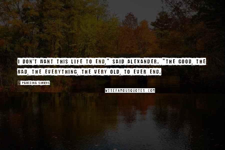 Paullina Simons Quotes: I don't want this life to end," said Alexander. "The good, the bad, the everything, the very old, to ever end.