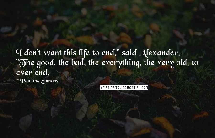 Paullina Simons Quotes: I don't want this life to end," said Alexander. "The good, the bad, the everything, the very old, to ever end.