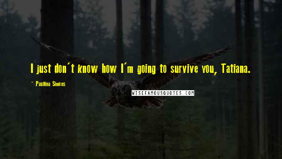 Paullina Simons Quotes: I just don't know how I'm going to survive you, Tatiana.