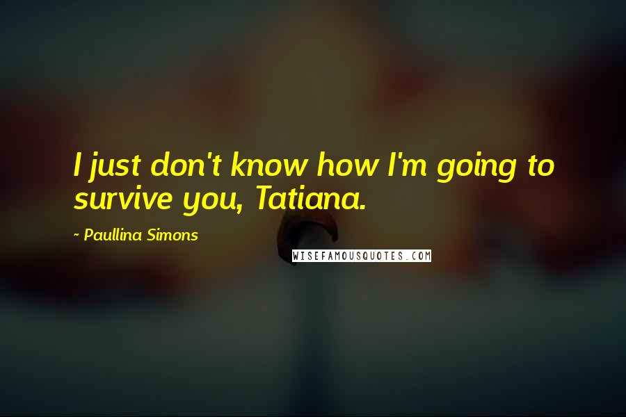Paullina Simons Quotes: I just don't know how I'm going to survive you, Tatiana.