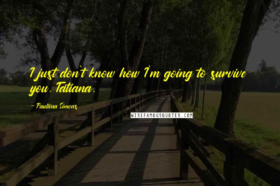 Paullina Simons Quotes: I just don't know how I'm going to survive you, Tatiana.