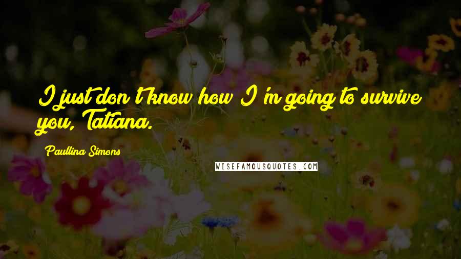 Paullina Simons Quotes: I just don't know how I'm going to survive you, Tatiana.