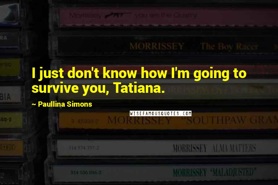 Paullina Simons Quotes: I just don't know how I'm going to survive you, Tatiana.