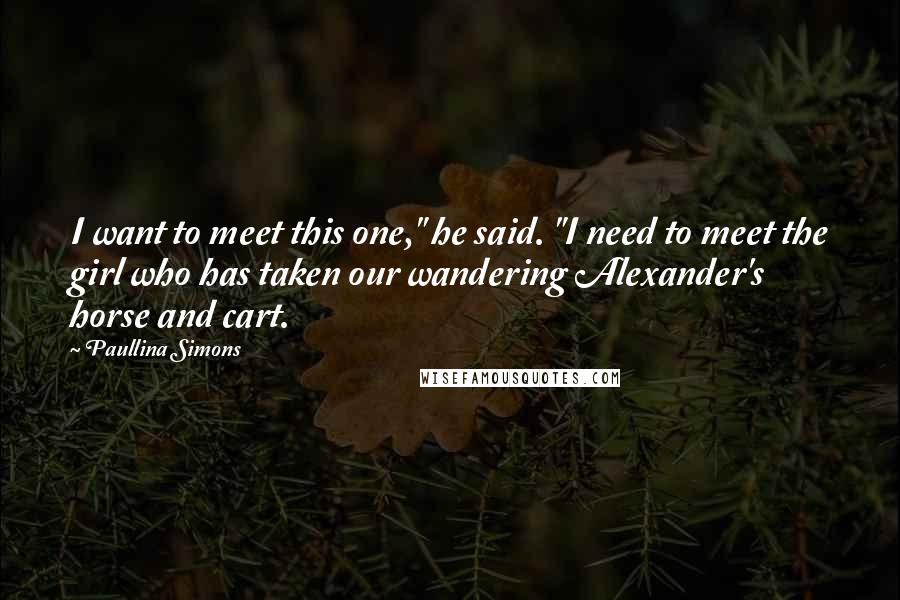 Paullina Simons Quotes: I want to meet this one," he said. "I need to meet the girl who has taken our wandering Alexander's horse and cart.