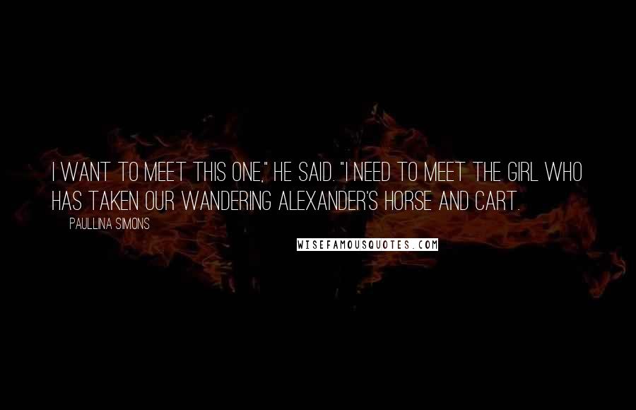 Paullina Simons Quotes: I want to meet this one," he said. "I need to meet the girl who has taken our wandering Alexander's horse and cart.