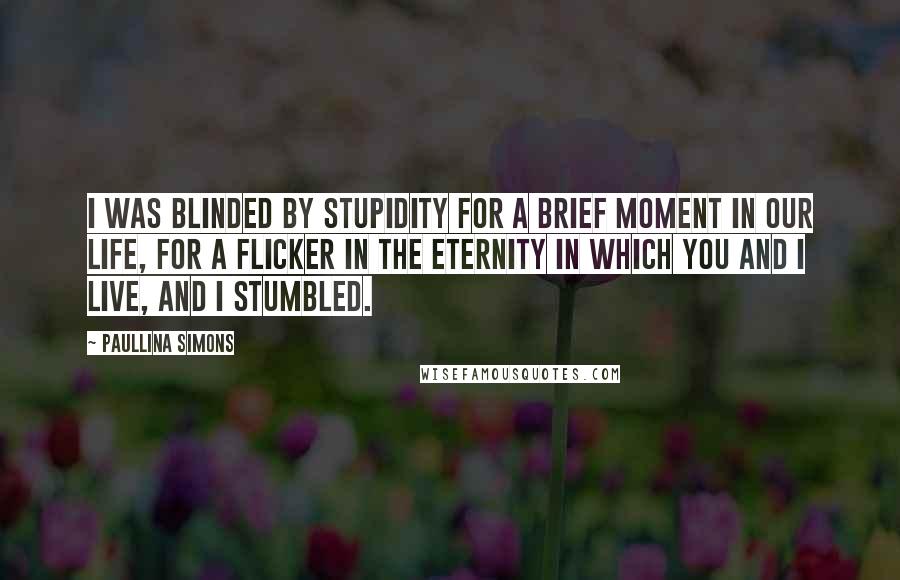 Paullina Simons Quotes: I was blinded by stupidity for a brief moment in our life, for a flicker in the eternity in which you and I live, and I stumbled.