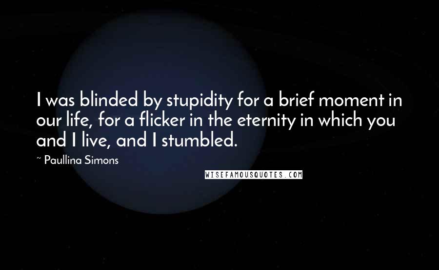 Paullina Simons Quotes: I was blinded by stupidity for a brief moment in our life, for a flicker in the eternity in which you and I live, and I stumbled.