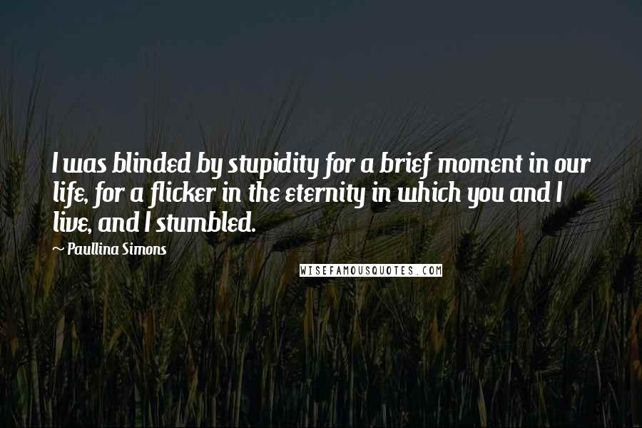 Paullina Simons Quotes: I was blinded by stupidity for a brief moment in our life, for a flicker in the eternity in which you and I live, and I stumbled.