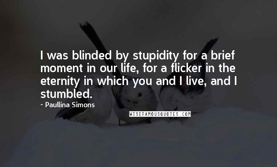 Paullina Simons Quotes: I was blinded by stupidity for a brief moment in our life, for a flicker in the eternity in which you and I live, and I stumbled.