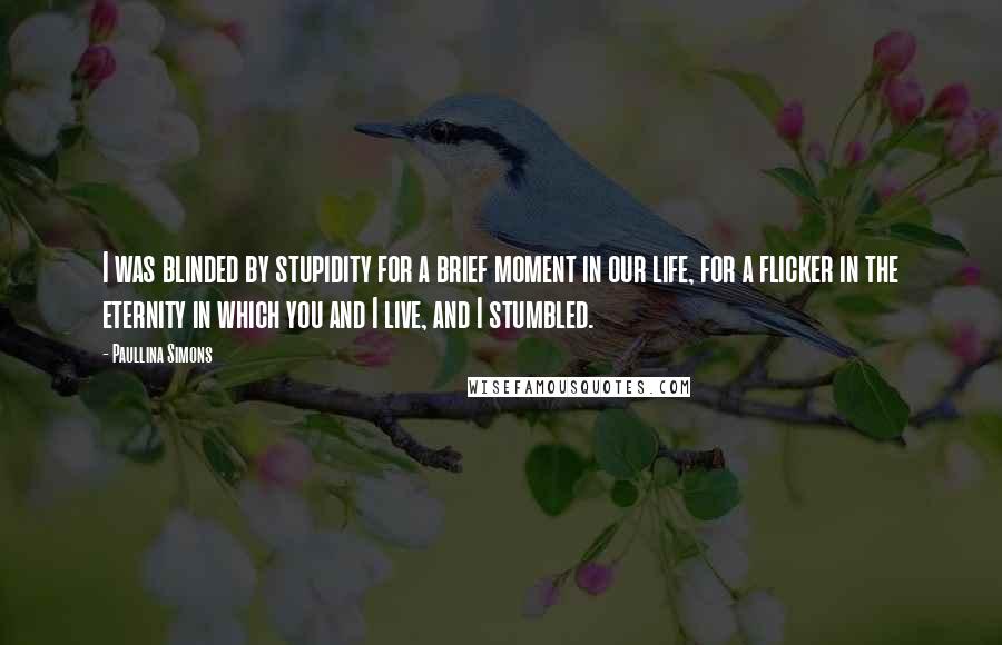 Paullina Simons Quotes: I was blinded by stupidity for a brief moment in our life, for a flicker in the eternity in which you and I live, and I stumbled.