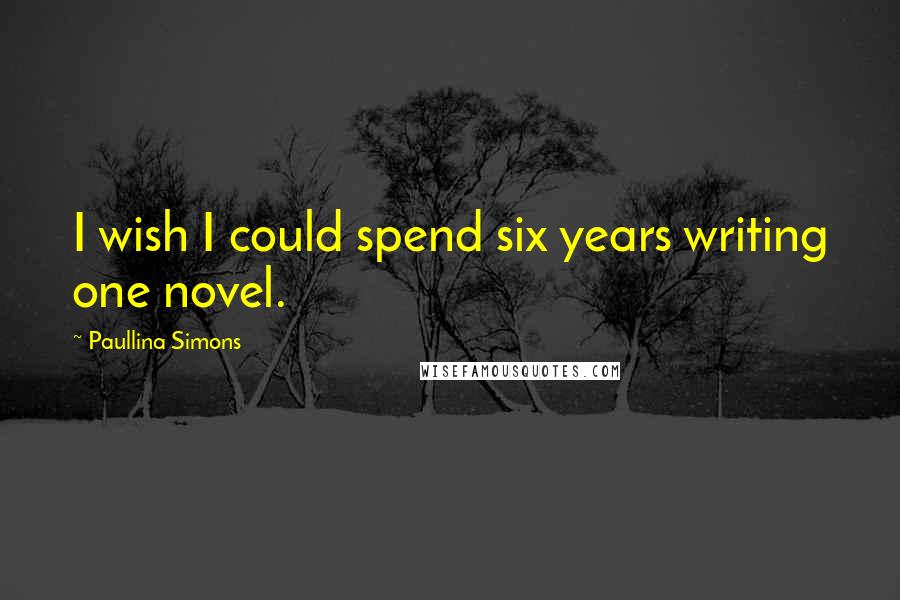 Paullina Simons Quotes: I wish I could spend six years writing one novel.