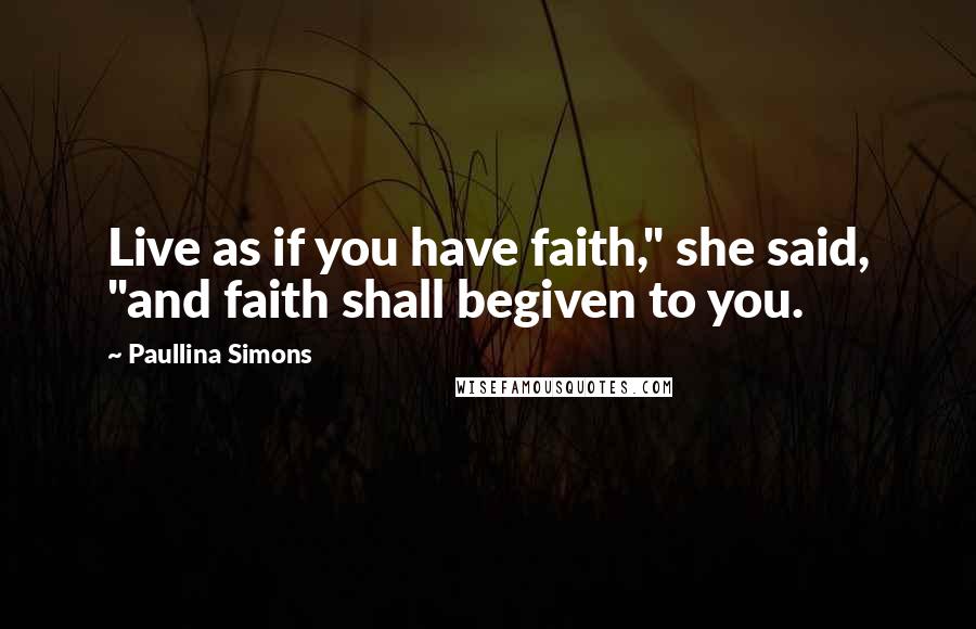 Paullina Simons Quotes: Live as if you have faith," she said, "and faith shall begiven to you.