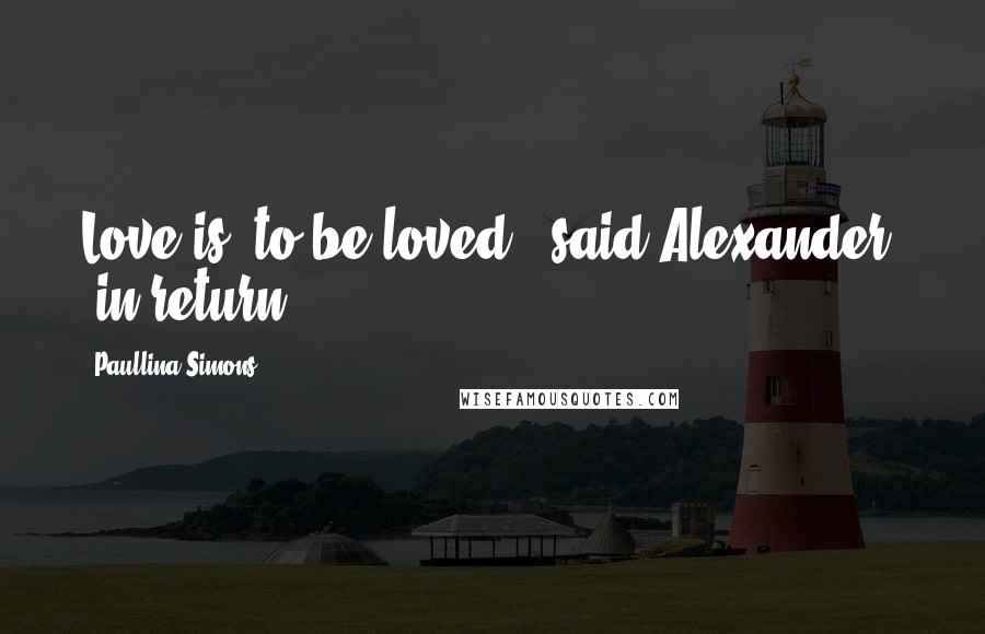 Paullina Simons Quotes: Love is, to be loved," said Alexander, "in return.