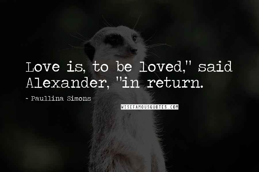 Paullina Simons Quotes: Love is, to be loved," said Alexander, "in return.