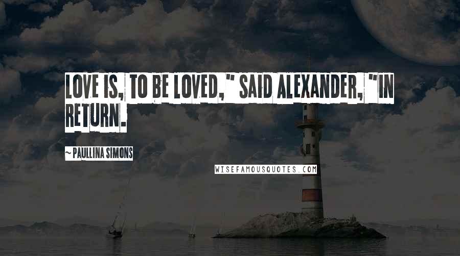 Paullina Simons Quotes: Love is, to be loved," said Alexander, "in return.