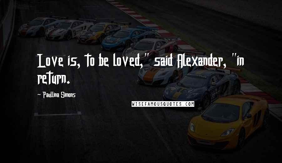 Paullina Simons Quotes: Love is, to be loved," said Alexander, "in return.