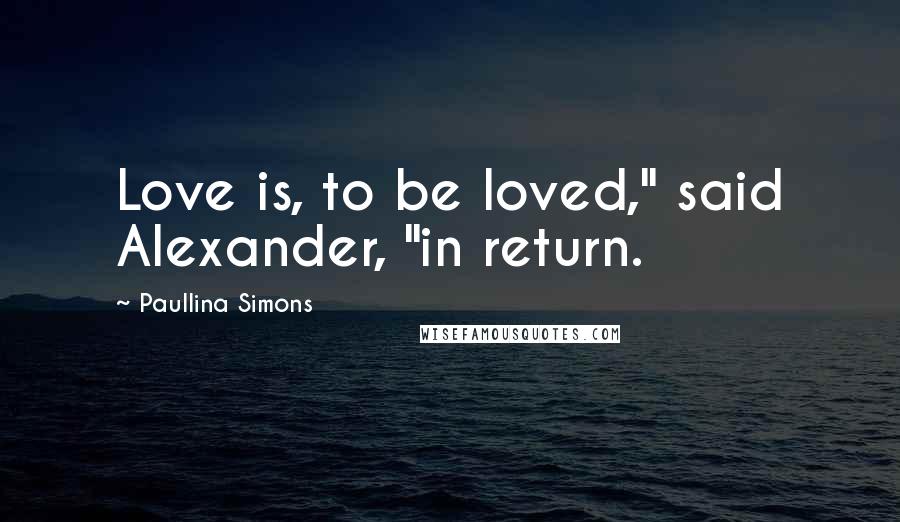 Paullina Simons Quotes: Love is, to be loved," said Alexander, "in return.