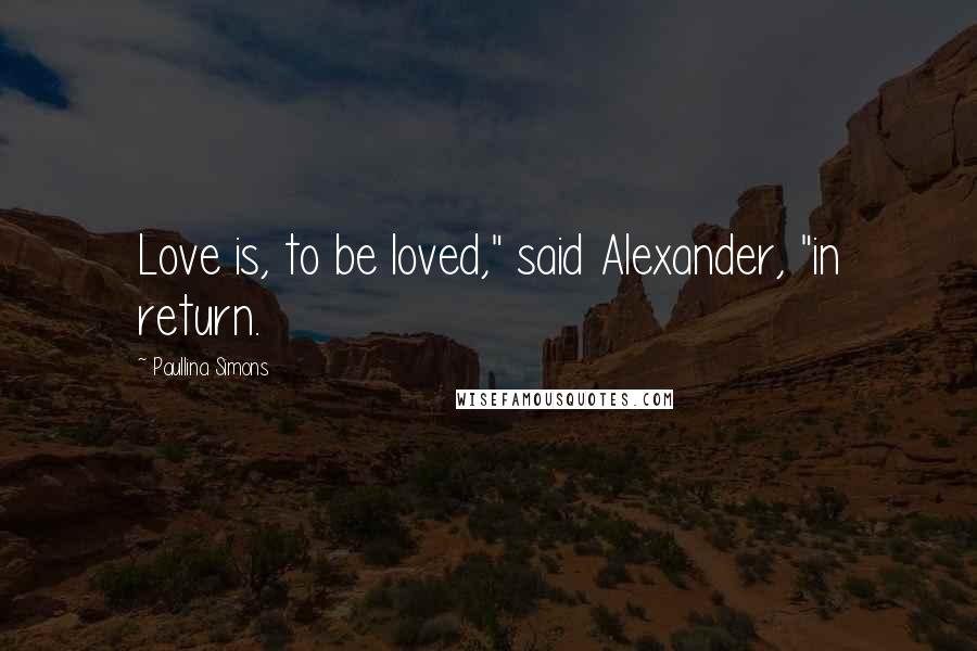 Paullina Simons Quotes: Love is, to be loved," said Alexander, "in return.