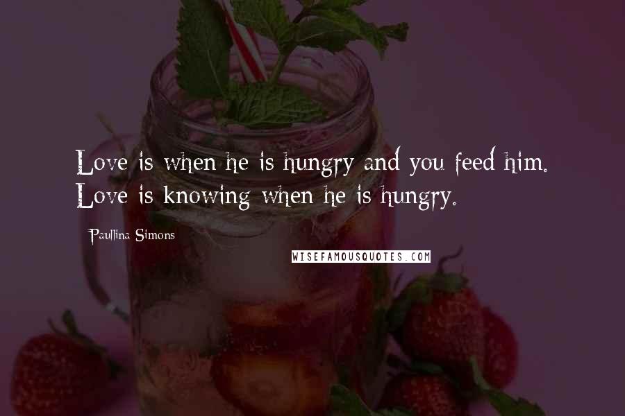Paullina Simons Quotes: Love is when he is hungry and you feed him. Love is knowing when he is hungry.