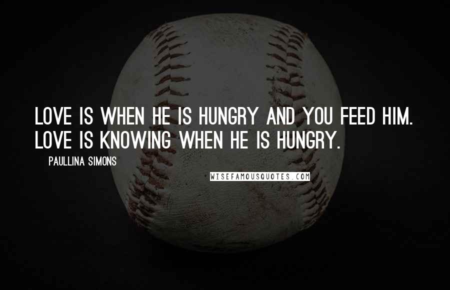 Paullina Simons Quotes: Love is when he is hungry and you feed him. Love is knowing when he is hungry.