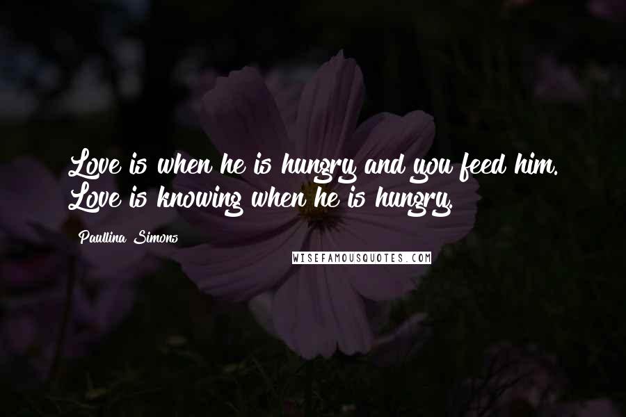 Paullina Simons Quotes: Love is when he is hungry and you feed him. Love is knowing when he is hungry.