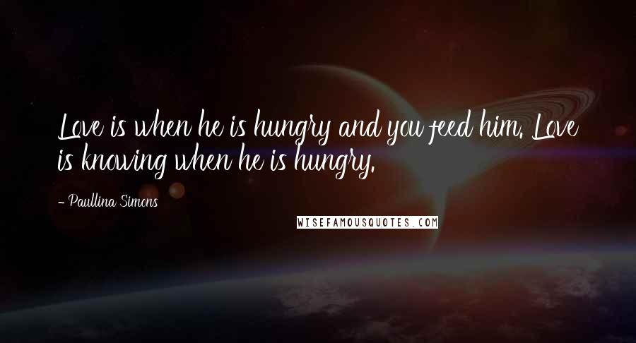 Paullina Simons Quotes: Love is when he is hungry and you feed him. Love is knowing when he is hungry.