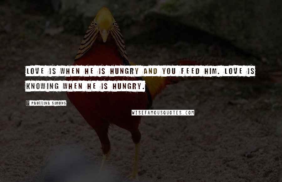 Paullina Simons Quotes: Love is when he is hungry and you feed him. Love is knowing when he is hungry.