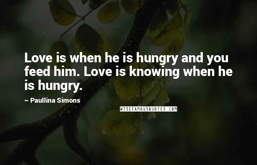 Paullina Simons Quotes: Love is when he is hungry and you feed him. Love is knowing when he is hungry.