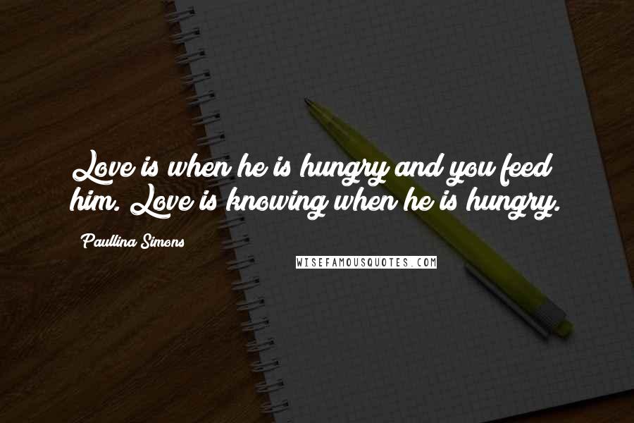 Paullina Simons Quotes: Love is when he is hungry and you feed him. Love is knowing when he is hungry.